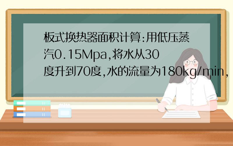 板式换热器面积计算:用低压蒸汽0.15Mpa,将水从30度升到70度,水的流量为180kg/min,