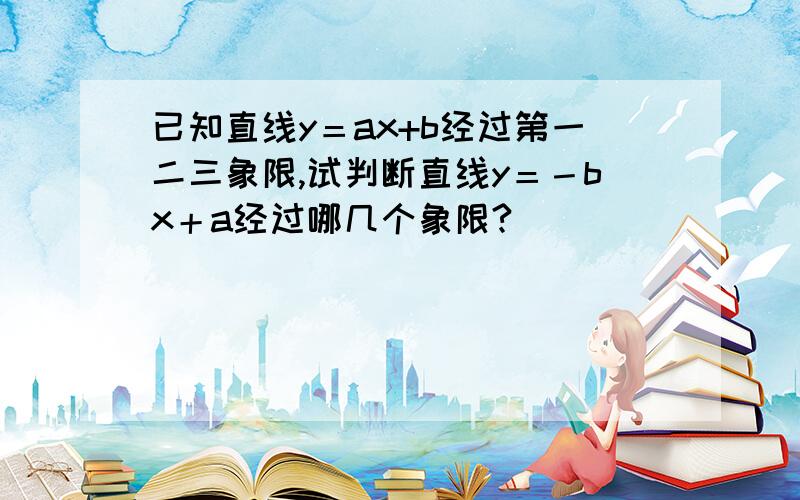 已知直线y＝ax+b经过第一二三象限,试判断直线y＝－bx＋a经过哪几个象限?