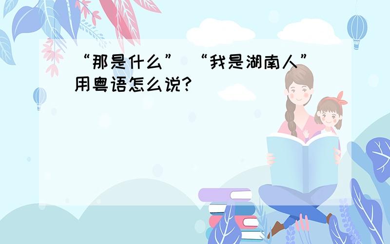 “那是什么” “我是湖南人”用粤语怎么说?