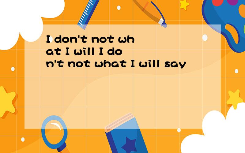 I don't not what I will I don't not what I will say