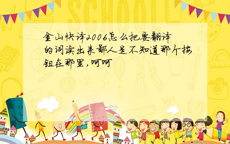 金山快译2006怎么把要翻译的词读出来鄙人是不知道那个按钮在那里,呵呵