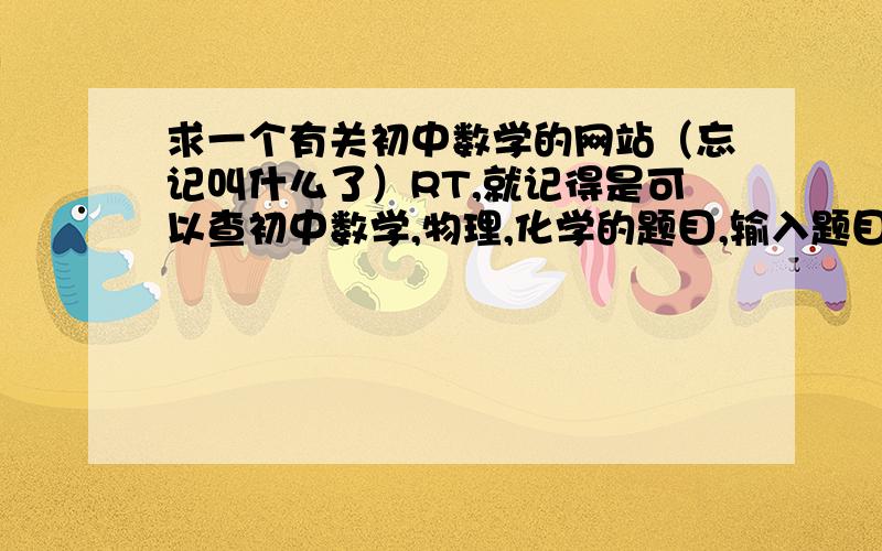 求一个有关初中数学的网站（忘记叫什么了）RT,就记得是可以查初中数学,物理,化学的题目,输入题目的一部分就可以查到,可以看题目的详细解法 .就记得这些 ,忘记叫什么了,还请 诸位帮忙想