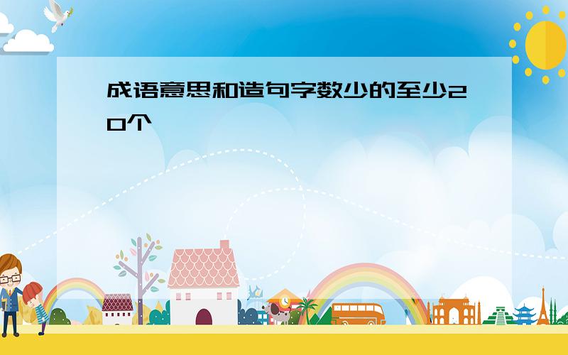 成语意思和造句字数少的至少20个