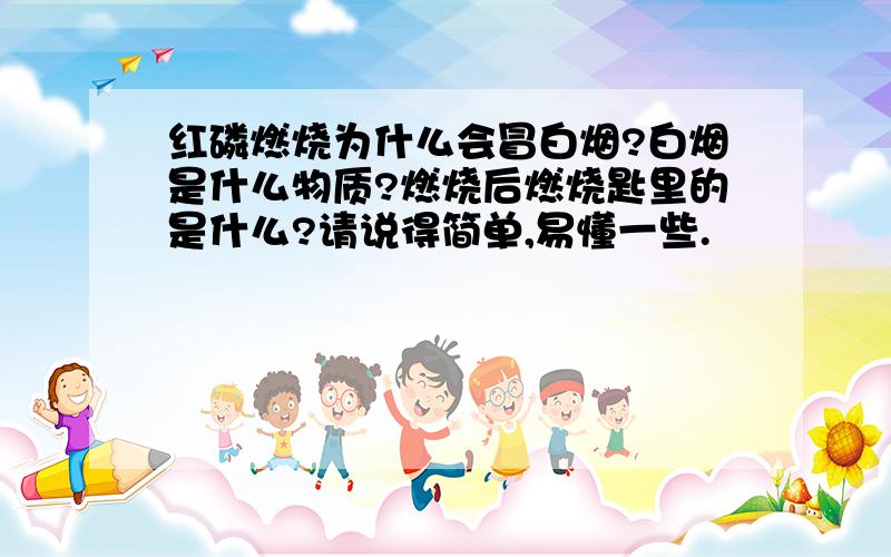 红磷燃烧为什么会冒白烟?白烟是什么物质?燃烧后燃烧匙里的是什么?请说得简单,易懂一些.