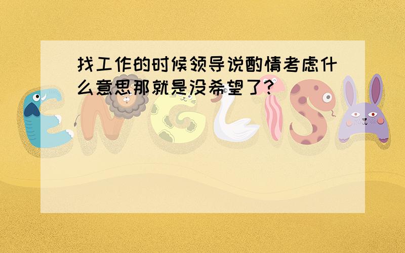 找工作的时候领导说酌情考虑什么意思那就是没希望了?