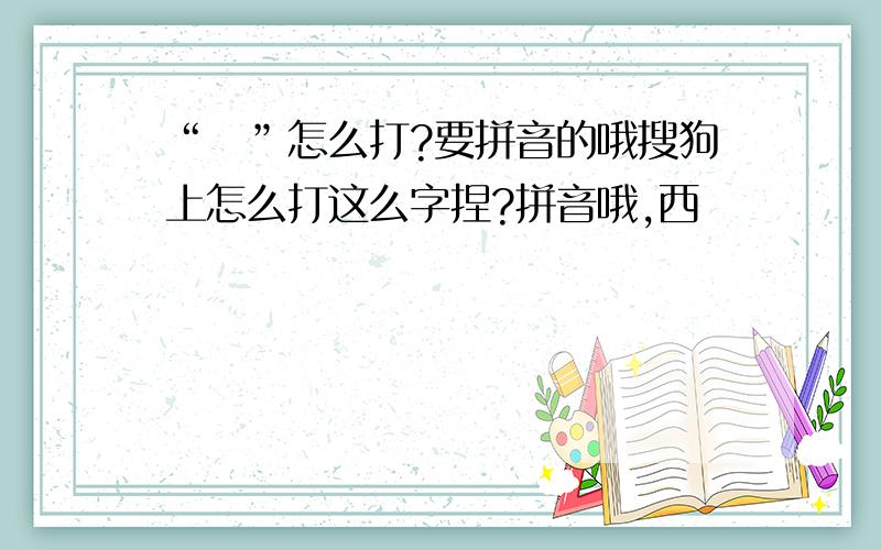 “娿”怎么打?要拼音的哦搜狗上怎么打这么字捏?拼音哦,西