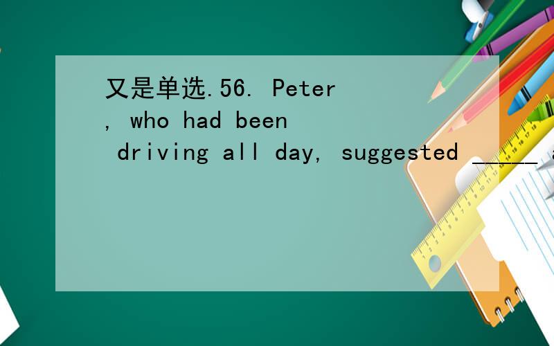 又是单选.56. Peter, who had been driving all day, suggested _____ at the next town.A. to stop     B. stopping      C. stop         D. having stopped为什么是D?58. The witness claimed _______ a man outside the house, but he was not sure whether