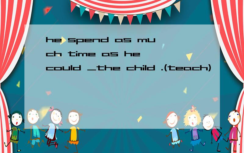 he spend as much time as he could _the child .(teach)