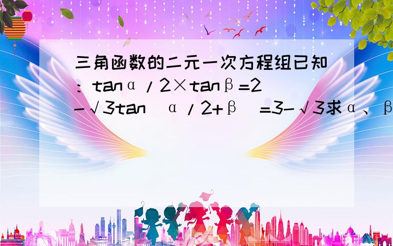 三角函数的二元一次方程组已知：tanα/2×tanβ=2-√3tan(α/2+β)=3-√3求α、β的度数.