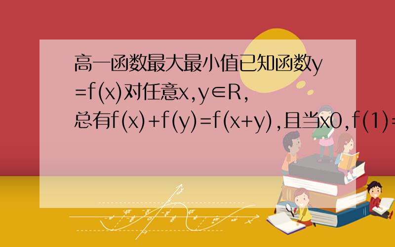 高一函数最大最小值已知函数y=f(x)对任意x,y∈R,总有f(x)+f(y)=f(x+y),且当x0,f(1)=-1,求f(x)在〔-3,3〕上的最大值和最小值.