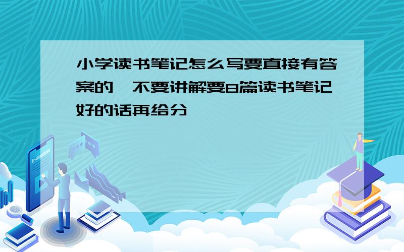 小学读书笔记怎么写要直接有答案的,不要讲解要8篇读书笔记好的话再给分