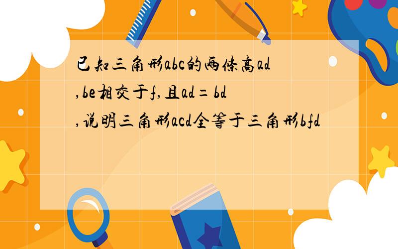 已知三角形abc的两条高ad,be相交于f,且ad=bd,说明三角形acd全等于三角形bfd