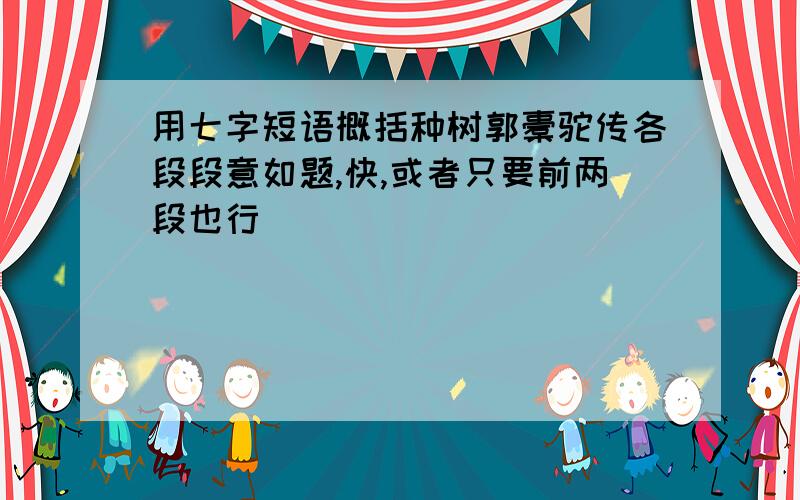 用七字短语概括种树郭橐驼传各段段意如题,快,或者只要前两段也行