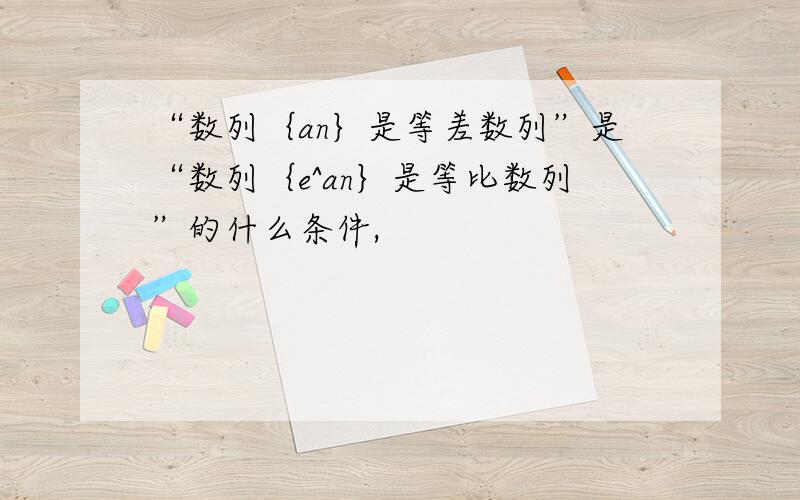 “数列｛an｝是等差数列”是“数列｛e^an｝是等比数列”的什么条件,