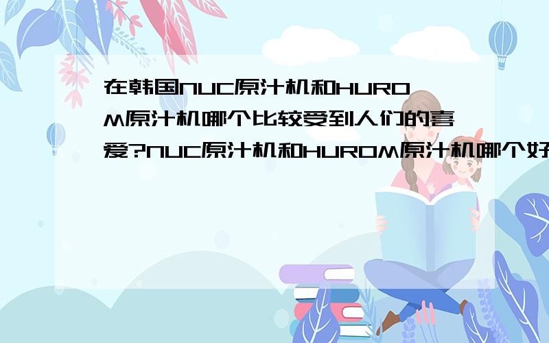 在韩国NUC原汁机和HUROM原汁机哪个比较受到人们的喜爱?NUC原汁机和HUROM原汁机哪个好?又好在哪里呢?