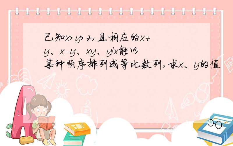 已知x>y>2,且相应的x+y、x-y、xy、y/x能以某种顺序排列成等比数列,求x、y的值