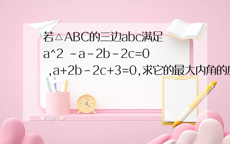 若△ABC的三边abc满足 a^2 -a-2b-2c=0 ,a+2b-2c+3=0,求它的最大内角的度数.