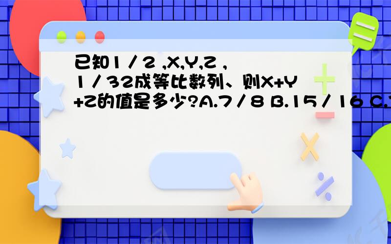 已知1／2 ,X,Y,Z ,1／32成等比数列、则X+Y+Z的值是多少?A.7／8 B.15／16 C.7／16 D 5／12