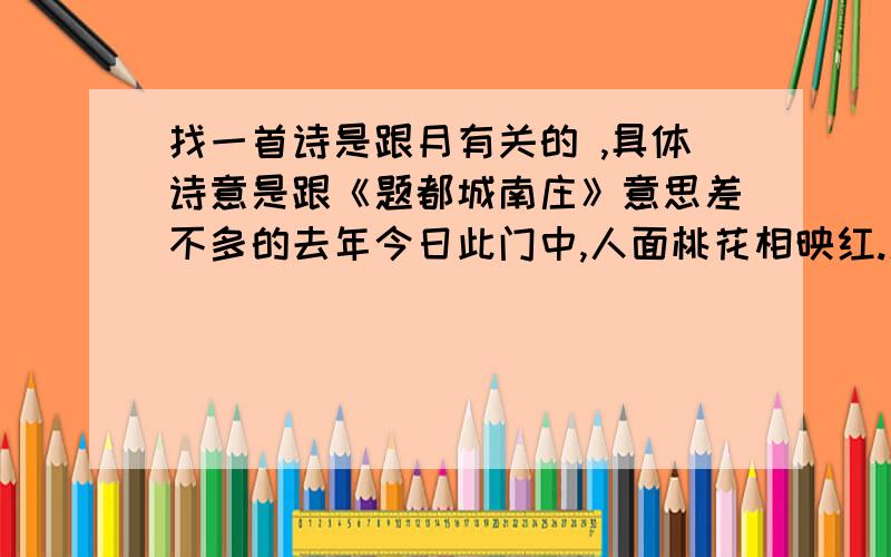 找一首诗是跟月有关的 ,具体诗意是跟《题都城南庄》意思差不多的去年今日此门中,人面桃花相映红.人面不知何处去,桃花依旧笑春风.那一首诗的意思跟这首诗的意思 差不多 ,好像是说今年