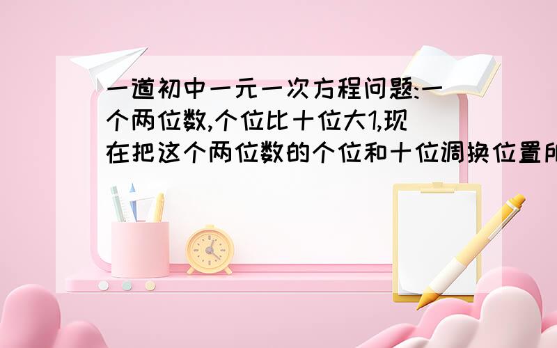 一道初中一元一次方程问题:一个两位数,个位比十位大1,现在把这个两位数的个位和十位调换位置所得的新的两位数比原来的两位数大9,求原来的两位数.(我认为答案是23.34.45.56.67.78.