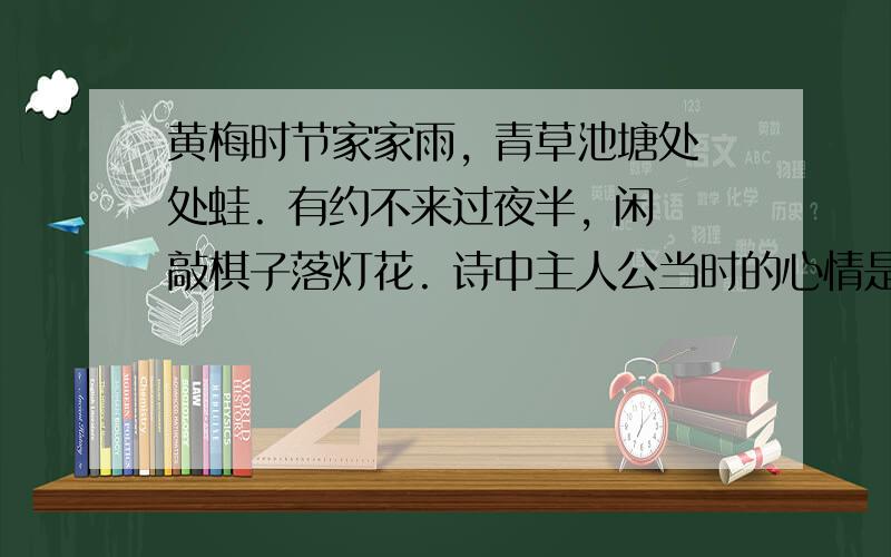 黄梅时节家家雨, 青草池塘处处蛙. 有约不来过夜半, 闲敲棋子落灯花. 诗中主人公当时的心情是怎样的?