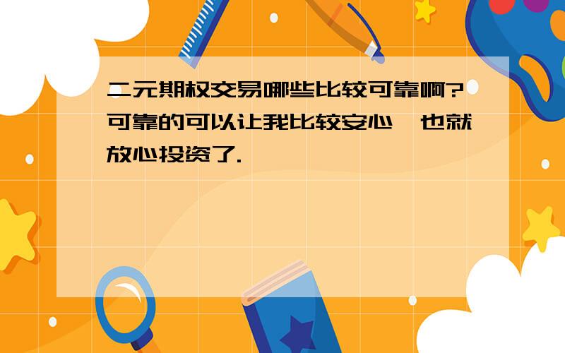 二元期权交易哪些比较可靠啊?可靠的可以让我比较安心,也就放心投资了.