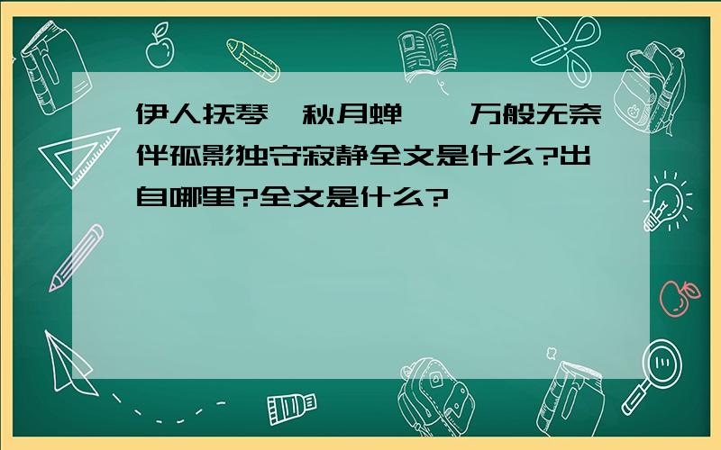 伊人抚琴,秋月蝉娟,万般无奈伴孤影独守寂静全文是什么?出自哪里?全文是什么?