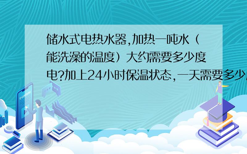 储水式电热水器,加热一吨水（能洗澡的温度）大约需要多少度电?加上24小时保温状态,一天需要多少度电?