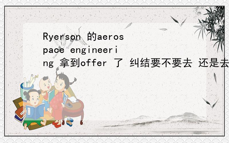 Ryerson 的aerospace engineering 拿到offer 了 纠结要不要去 还是去别的学校先去学机械.纠结啊 给点建议吧!