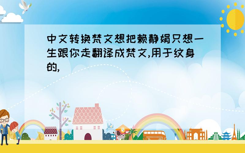 中文转换梵文想把赖静娟只想一生跟你走翻译成梵文,用于纹身的,