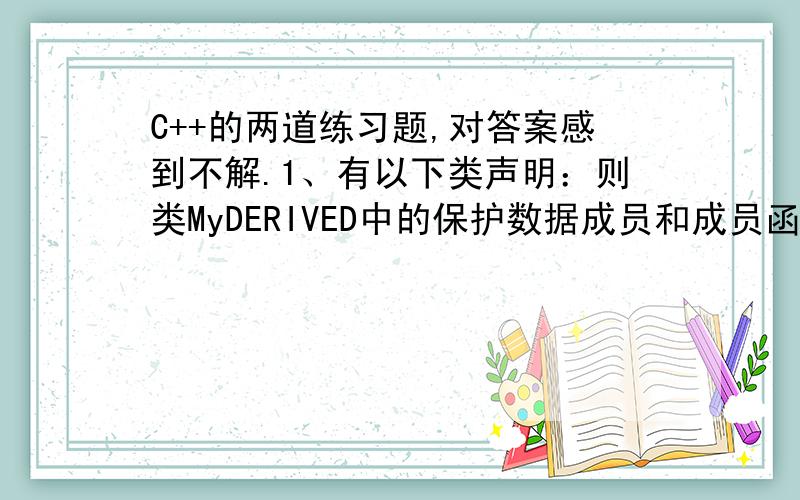 C++的两道练习题,对答案感到不解.1、有以下类声明：则类MyDERIVED中的保护数据成员和成员函数的个数是?2、派生类中的成员不能直接访问基类中的____成员.1、2.（为什么不是3?j再加上基类的两