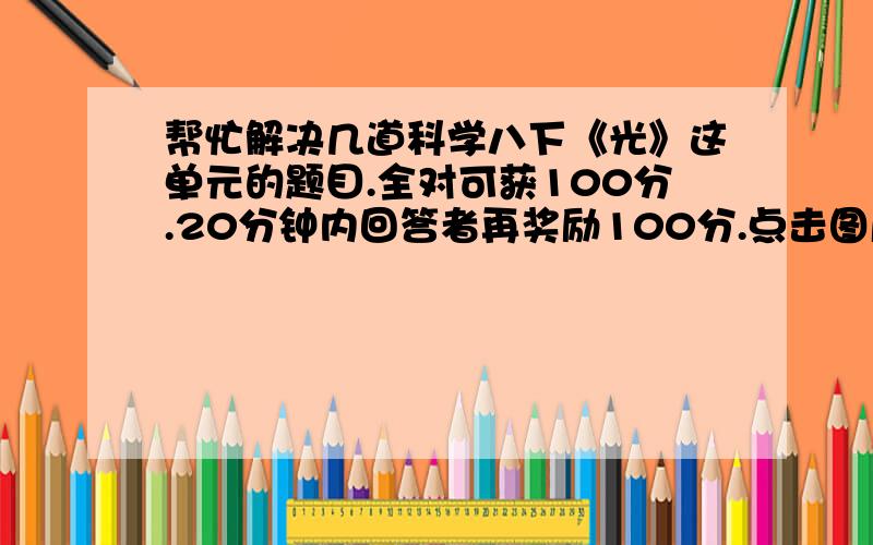 帮忙解决几道科学八下《光》这单元的题目.全对可获100分.20分钟内回答者再奖励100分.点击图片放大。