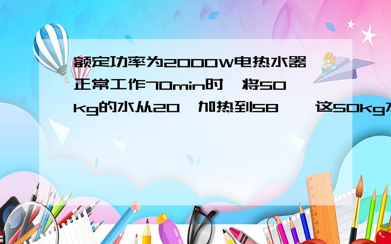 额定功率为2000W电热水器正常工作70min时,将50kg的水从20℃加热到58℃,这50kg水吸收的热量是多少