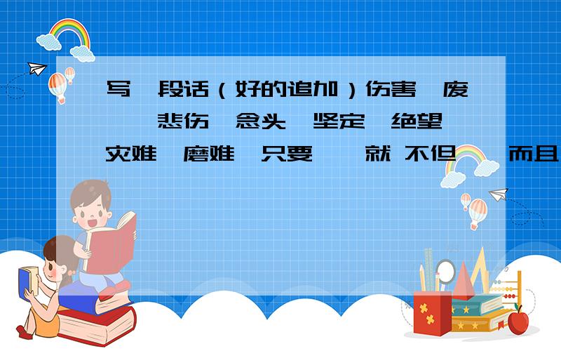 写一段话（好的追加）伤害、废墟、悲伤、念头、坚定、绝望、灾难、磨难,只要……就 不但……而且 不论……总 （顺序自定,用五个以上,150字左右）