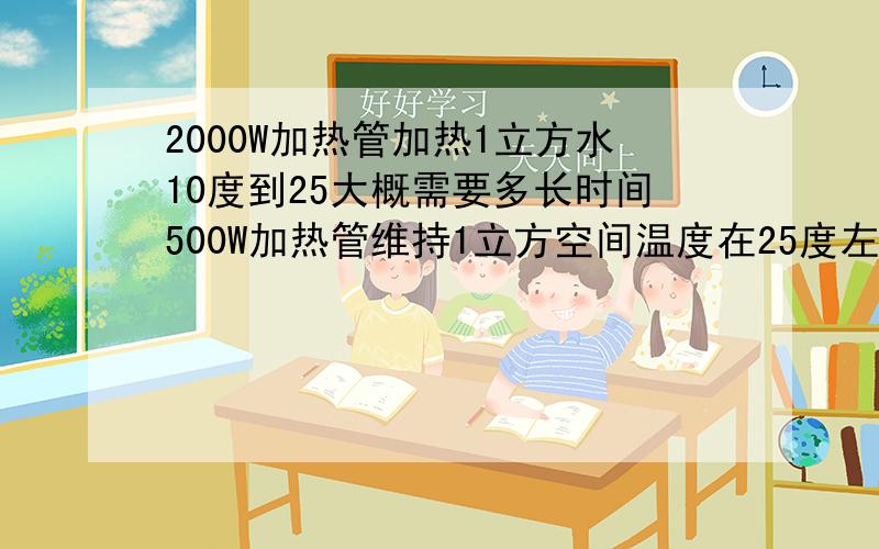 2000W加热管加热1立方水10度到25大概需要多长时间500W加热管维持1立方空间温度在25度左右1小时大概需要多少度电