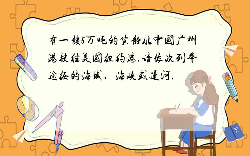 有一艘5万吨的货船从中国广州港驶往美国纽约港.请依次列举途经的海域、海峡或运河.