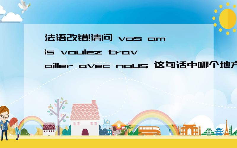 法语改错!请问 vos amis voulez travailler avec nous 这句话中哪个地方错了?