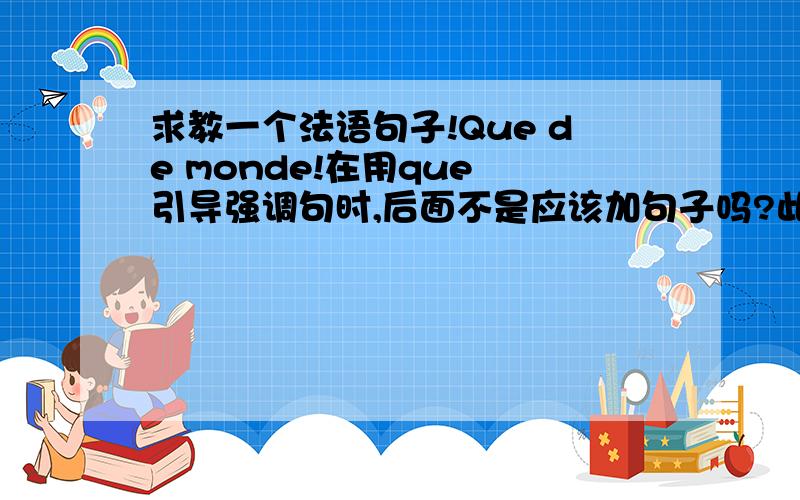 求教一个法语句子!Que de monde!在用que 引导强调句时,后面不是应该加句子吗?此处的que后面怎么没有谓语?Merci beaucoup!