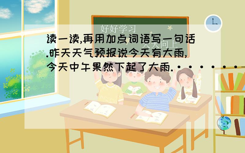 读一读,再用加点词语写一句话.昨天天气预报说今天有大雨,今天中午果然下起了大雨.······——————————————————————————————————————————