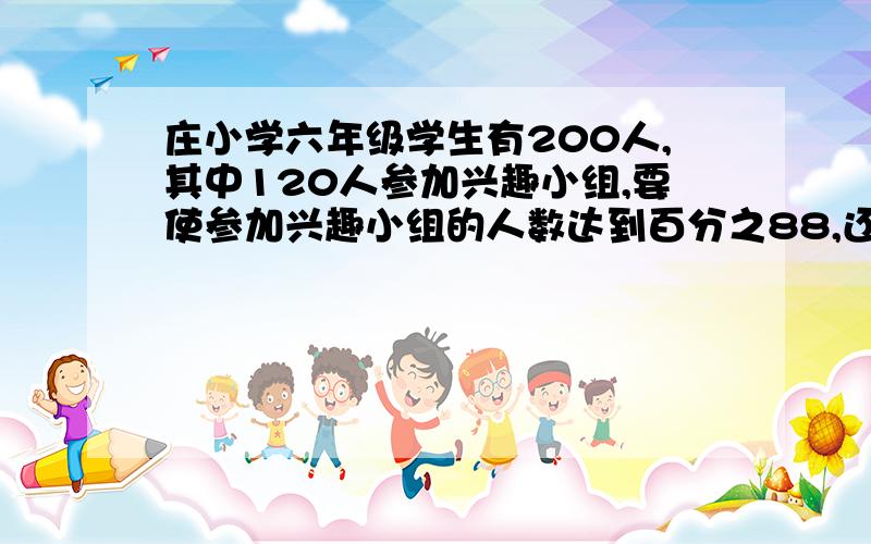 庄小学六年级学生有200人,其中120人参加兴趣小组,要使参加兴趣小组的人数达到百分之88,还需增加几人