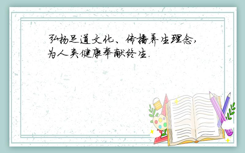 弘扬足道文化、传播养生理念,为人类健康奉献终生.