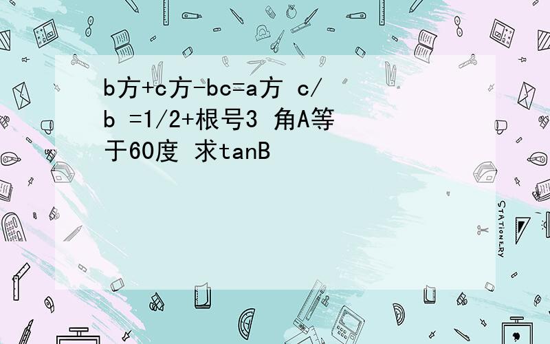 b方+c方-bc=a方 c/b =1/2+根号3 角A等于60度 求tanB