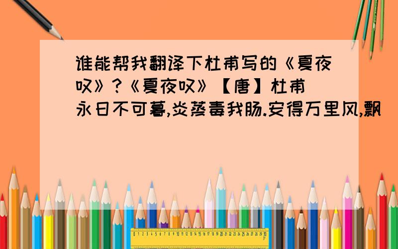 谁能帮我翻译下杜甫写的《夏夜叹》?《夏夜叹》【唐】杜甫 永日不可暮,炎蒸毒我肠.安得万里风,飘飖吹我裳. 昊天出华月,茂林延疏光.仲夏苦夜短,开轩纳微凉. 虚明见纤毫,羽虫亦飞扬.物情