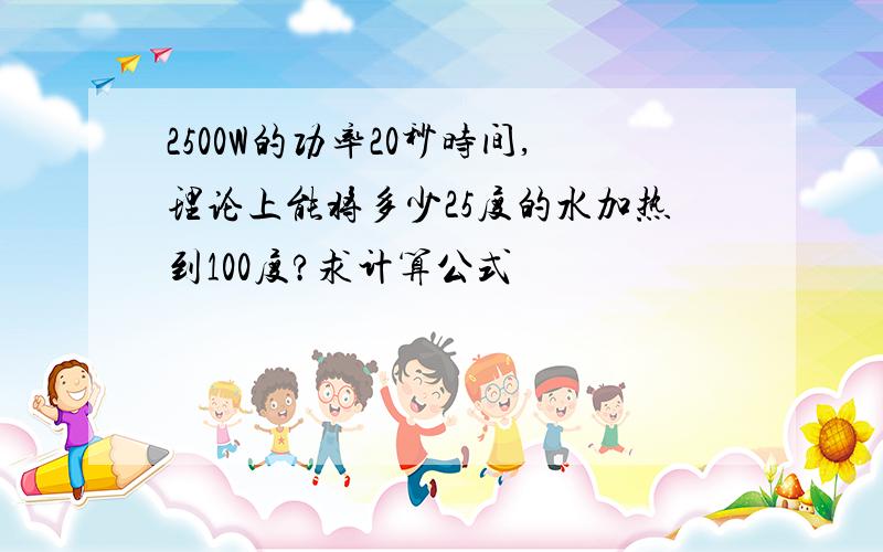 2500W的功率20秒时间,理论上能将多少25度的水加热到100度?求计算公式