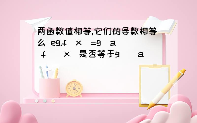 两函数值相等,它们的导数相等么 eg.f(x)=g(a) f`(x)是否等于g`(a)