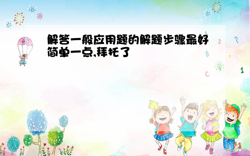 解答一般应用题的解题步骤最好简单一点,拜托了