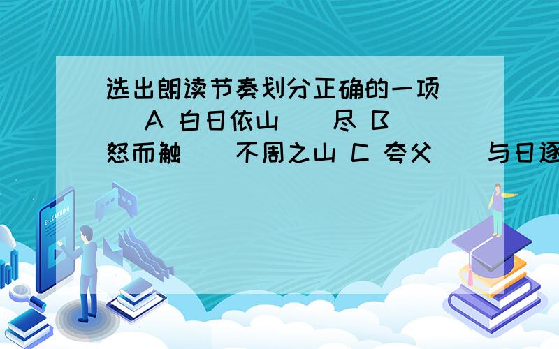 选出朗读节奏划分正确的一项（ ）A 白日依山||尽 B 怒而触||不周之山 C 夸父||与日逐走 D 孰为汝多||知乎