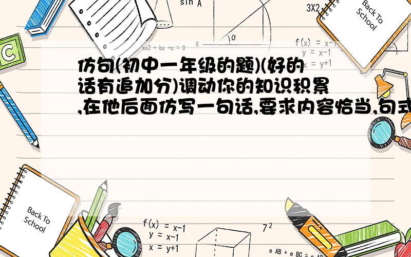 仿句(初中一年级的题)(好的话有追加分)调动你的知识积累,在他后面仿写一句话,要求内容恰当,句式一致.还有什么比原子中