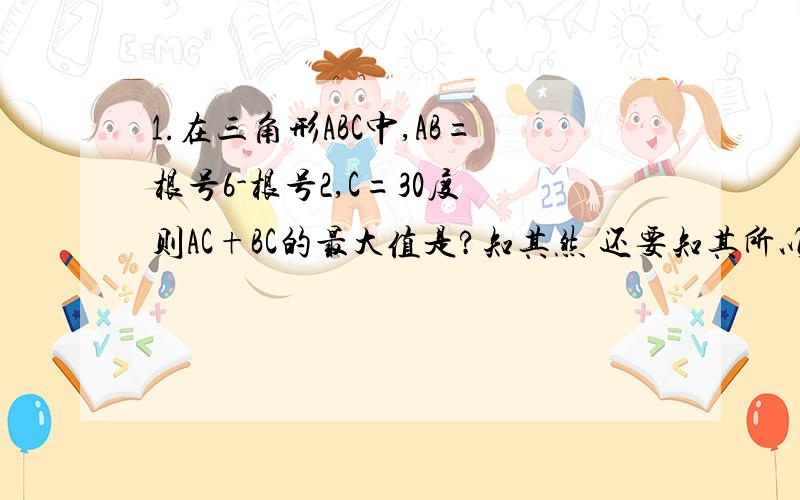 1.在三角形ABC中,AB=根号6-根号2,C=30度 则AC+BC的最大值是?知其然 还要知其所以然啊!)