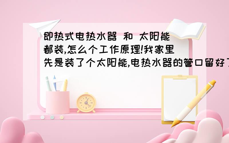 即热式电热水器 和 太阳能 都装,怎么个工作原理!我家里先是装了个太阳能,电热水器的管口留好了,然后昨天装了个即热式电热水器,结果电热水器能用,太阳能不能用了!为什么装的人说,用电